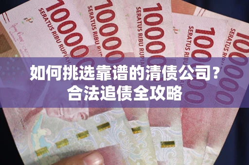 北京如何挑选靠谱的清债公司？合法追债全攻略