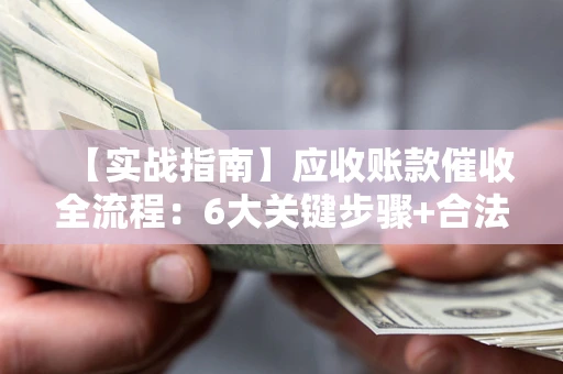 北京【实战指南】应收账款催收全流程：6大关键步骤+合法回款技巧