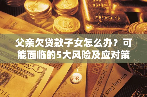 北京父亲欠贷款子女怎么办?可能面临的5大风险及应对策略 北京父亲欠贷款子女怎么办?可能面临的5大风险及应对策略