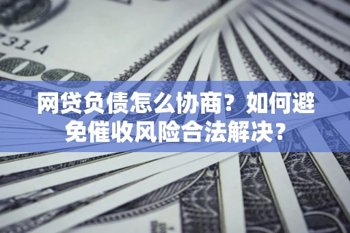 北京网贷负债怎么协商？如何避免催收风险合法解决？