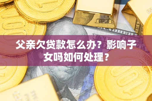 北京父亲欠贷款怎么办？影响子女吗如何处理？