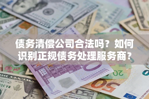 北京债务清偿公司合法吗？如何识别正规债务处理服务商？