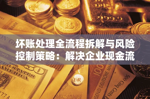 北京坏账处理全流程拆解与风险控制策略：解决企业现金流顽疾的实战指南