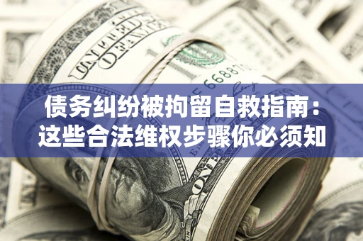 北京债务纠纷被拘留自救指南：这些合法维权步骤你必须知道！