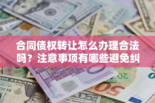 北京合同债权转让怎么办理合法吗？注意事项有哪些避免纠纷？
