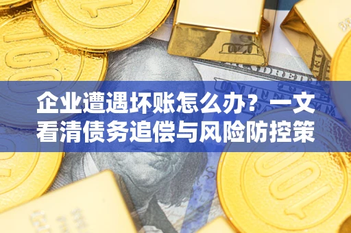 北京企业遭遇坏账怎么办？一文看清债务追偿与风险防控策略