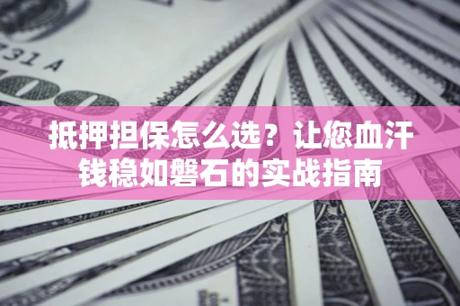 北京抵押担保怎么选？让您血汗钱稳如磐石的实战指南