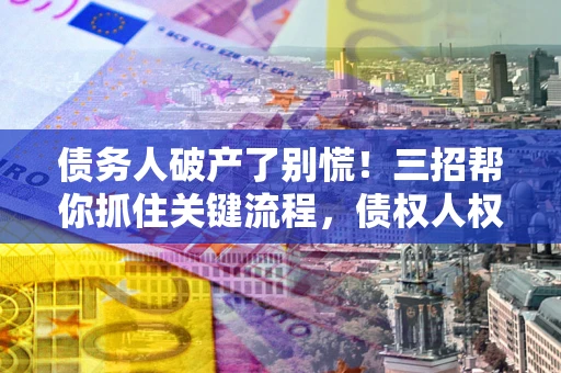 北京债务人破产了别慌！三招帮你抓住关键流程，债权人权益不再缩水