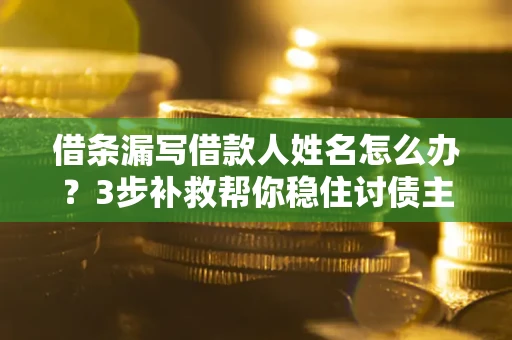 北京借条漏写借款人姓名怎么办？3步补救帮你稳住讨债主动权