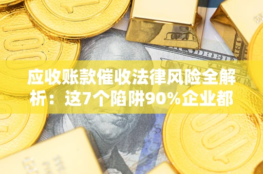 北京应收账款催收法律风险全解析：这7个陷阱90%企业都踩过（含合规应对指南）