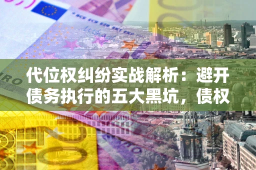 北京代位权纠纷实战解析：避开债务执行的五大黑坑，债权人必看指南