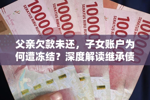 北京父亲欠款未还，子女账户为何遭冻结？深度解读继承债务迷局