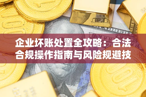北京企业坏账处置全攻略：合法合规操作指南与风险规避技巧解析