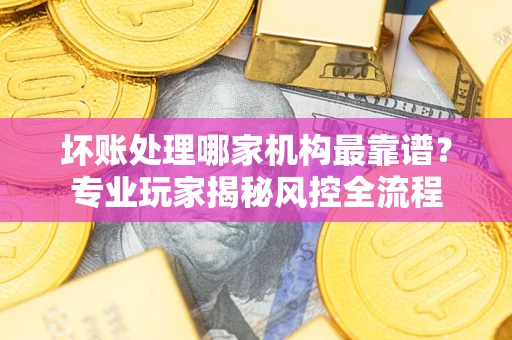 北京坏账处理哪家机构最靠谱？专业玩家揭秘风控全流程