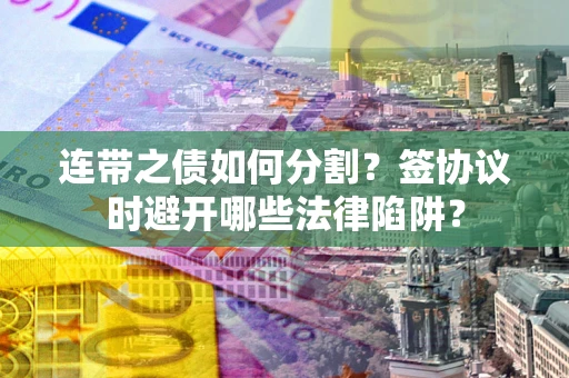北京连带之债如何分割？签协议时避开哪些法律陷阱？