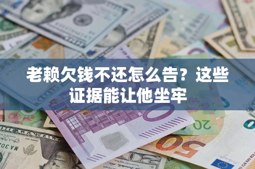北京老赖欠钱不还怎么告？这些证据能让他坐牢