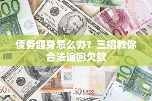 北京债务缠身怎么办？三招教你合法追回欠款