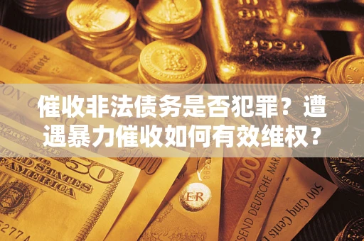 北京催收非法债务是否犯罪?遭遇暴力催收如何有效维权? 北京催收非法债务是否犯罪?遭遇暴力催收如何有效维权?