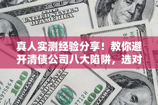 北京真人实测经验分享！教你避开清债公司八大陷阱，选对机构少走十年弯路