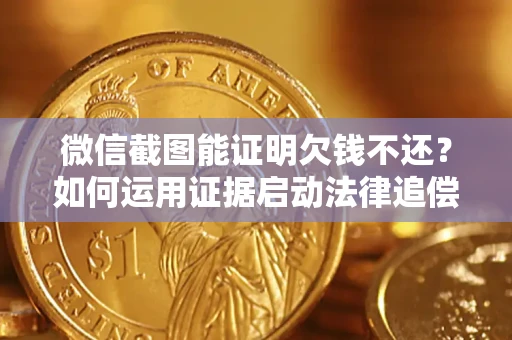 北京微信截图能证明欠钱不还？如何运用证据启动法律追偿程序？