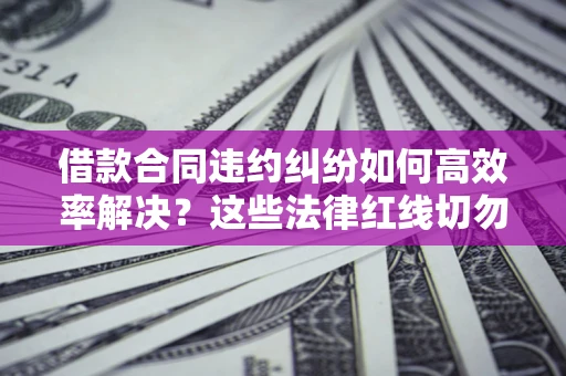 北京借款合同违约纠纷如何高效率解决？这些法律红线切勿触碰