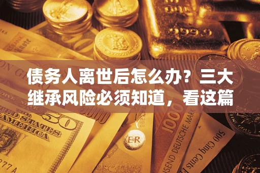 北京债务人离世后怎么办？三大继承风险必须知道，看这篇就够了