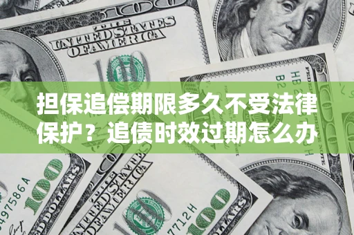 北京担保追偿期限多久不受法律保护？追债时效过期怎么办？