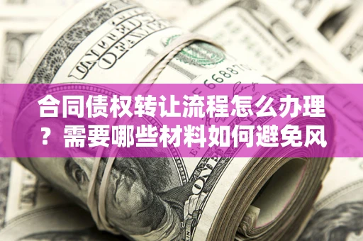 北京合同债权转让流程怎么办理？需要哪些材料如何避免风险？