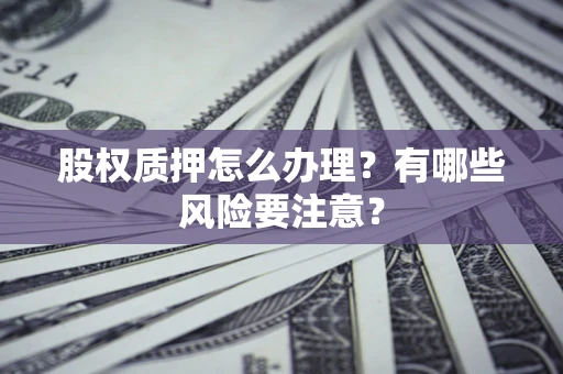 北京股权质押怎么办理？有哪些风险要注意？