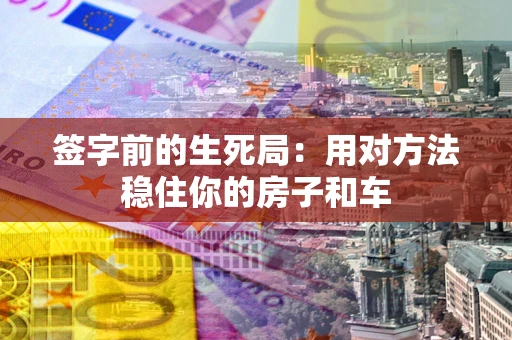 北京签字前的生死局：用对方法稳住你的房子和车