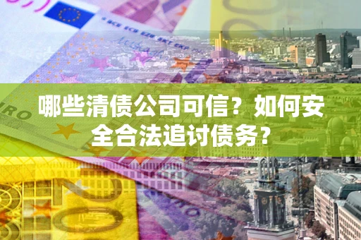 北京哪些清债公司可信？如何安全合法追讨债务？