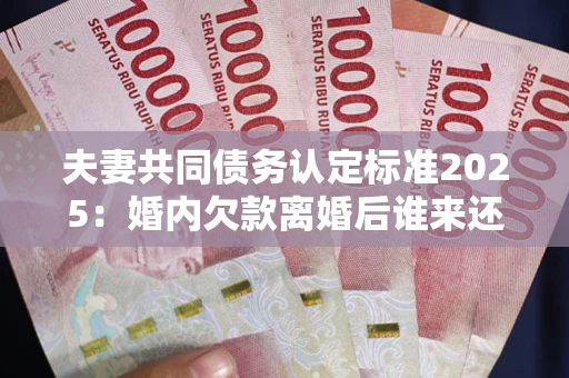 北京夫妻共同债务认定标准2025:婚内欠款离婚后谁来还? 北京夫妻共同债务认定标准2025:婚内欠款离婚后谁来还?