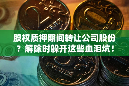 北京股权质押期间转让公司股份？解除时躲开这些血泪坑！