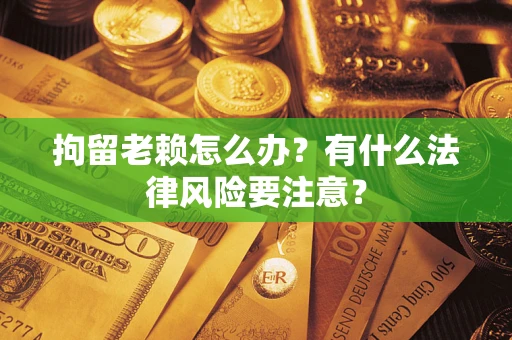北京拘留老赖怎么办？有什么法律风险要注意？