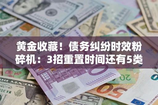 北京黄金收藏！债务纠纷时效粉碎机：3招重置时间还有5类不设年限的特殊债务