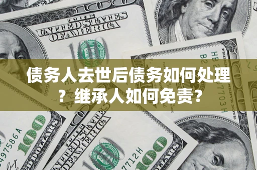 北京债务人去世后债务如何处理？继承人如何免责？