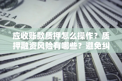 北京应收账款质押怎么操作？质押融资风险有哪些？避免纠纷高效融资技巧