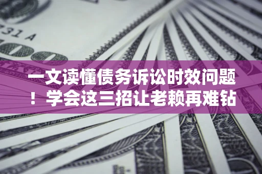 北京一文读懂债务诉讼时效问题！学会这三招让老赖再难钻空子