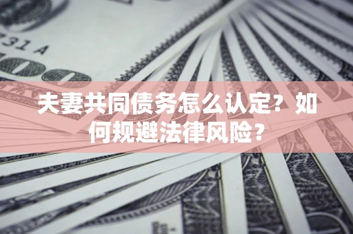 北京夫妻共同债务怎么认定？如何规避法律风险？