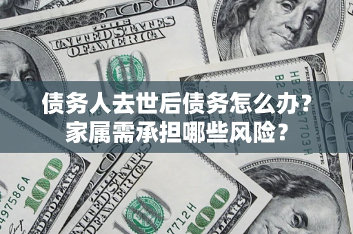 北京债务人去世后债务怎么办？家属需承担哪些风险？