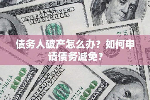 北京债务人破产怎么办？如何申请债务减免？