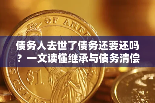 北京债务人去世了债务还要还吗？一文读懂继承与债务清偿