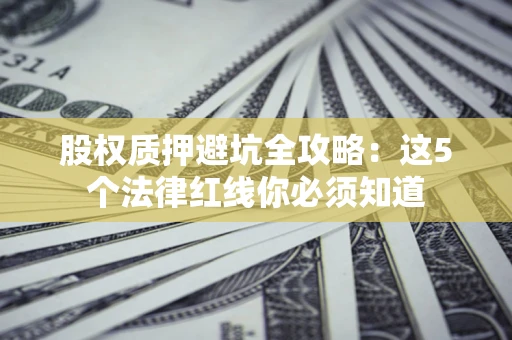 北京股权质押避坑全攻略：这5个法律红线你必须知道
