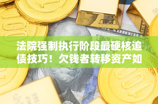北京法院强制执行阶段最硬核追债技巧！欠钱者转移资产如何破解？