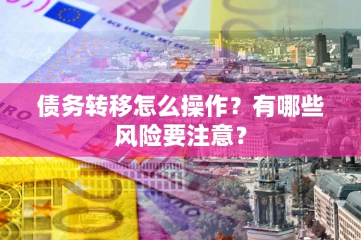 北京债务转移怎么操作？有哪些风险要注意？