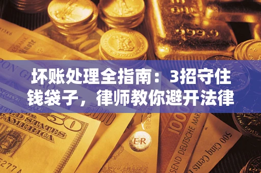 北京坏账处理全指南：3招守住钱袋子，律师教你避开法律雷区