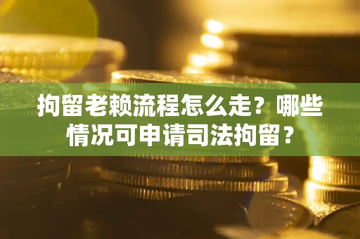 北京拘留老赖流程怎么走?哪些情况可申请司法拘留? 北京拘留老赖流程怎么走?哪些情况可申请司法拘留?