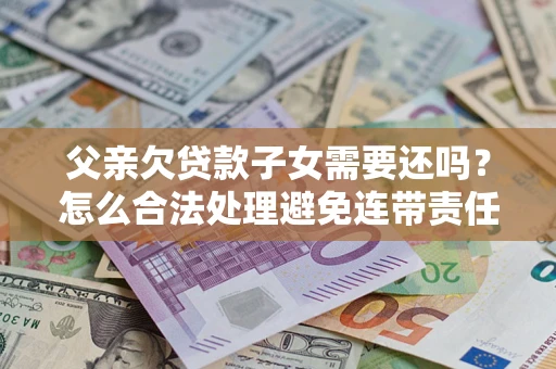 北京父亲欠贷款子女需要还吗？怎么合法处理避免连带责任？