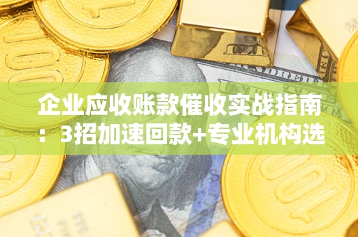 北京企业应收账款催收实战指南：3招加速回款+专业机构选择避坑