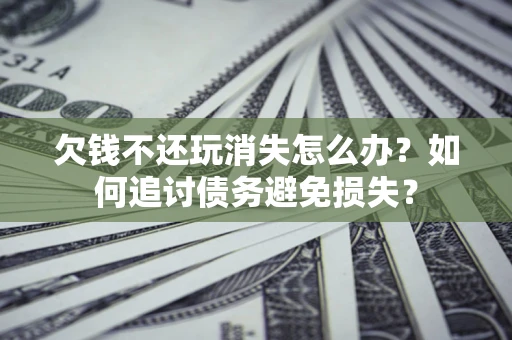 北京欠钱不还玩消失怎么办？如何追讨债务避免损失？